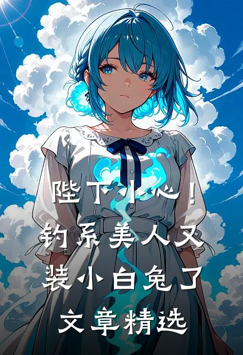 陛下小心！钓系美人又装小白兔了文章精选