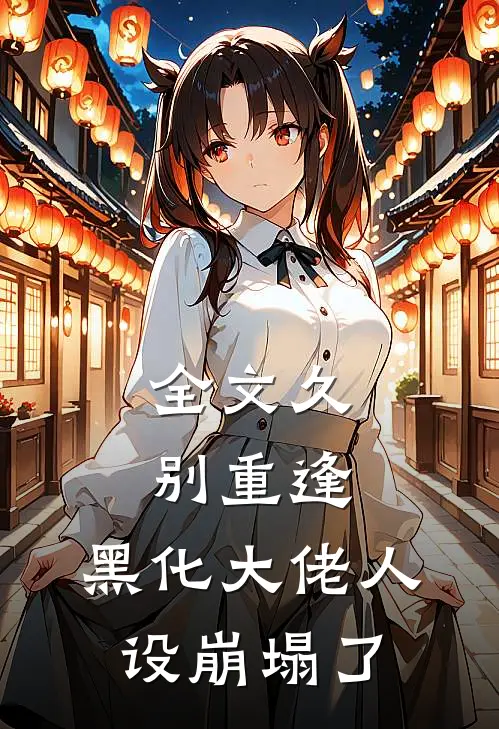 全文久别重逢：黑化大佬人设崩塌了