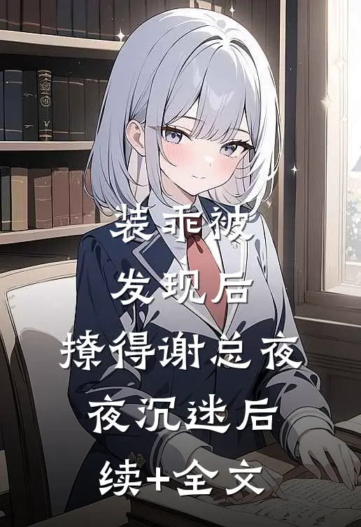 装乖被发现后，撩得谢总夜夜沉迷后续+全文