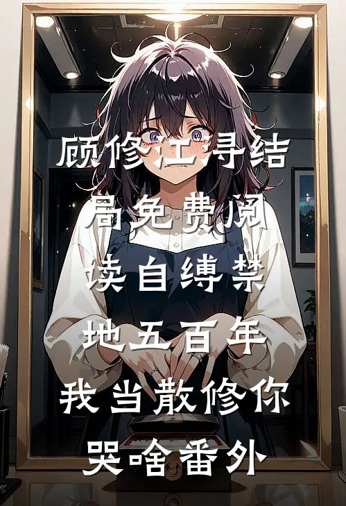 顾修江浔结局免费阅读自缚禁地五百年，我当散修你哭啥番外