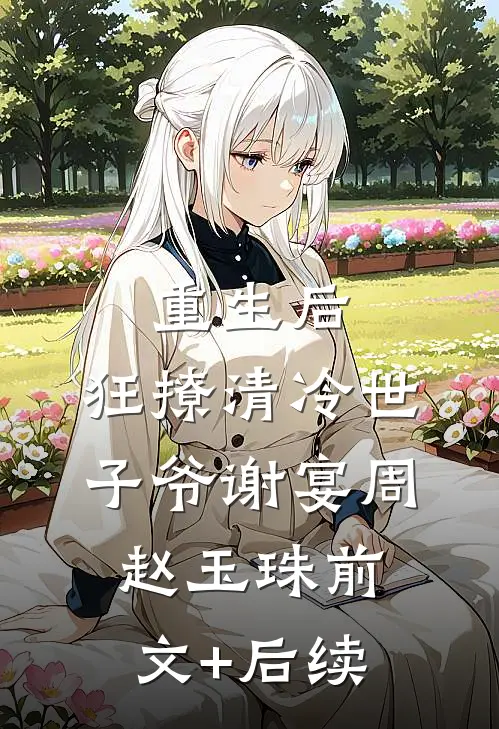 重生后，狂撩清冷世子爷谢宴周赵玉珠前文+后续