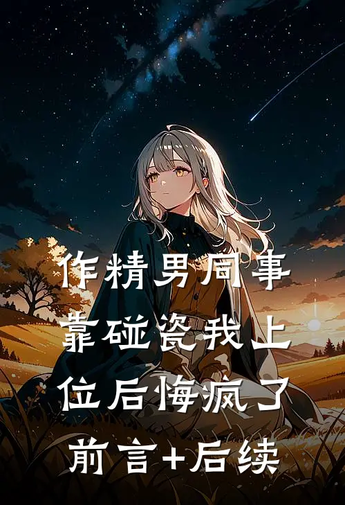 作精男同事靠碰瓷我上位后悔疯了前言+后续