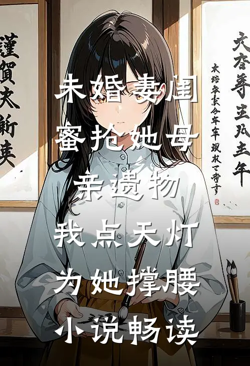 未婚妻闺蜜抢她母亲遗物，我点天灯为她撑腰小说畅读