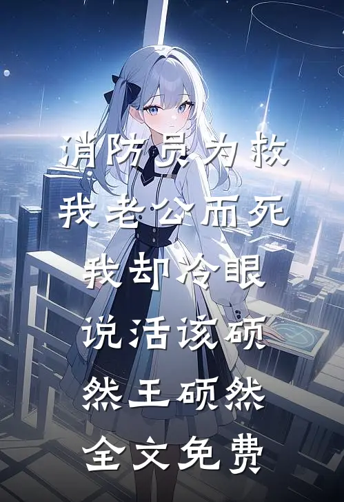 消防员为救我老公而死，我却冷眼说活该硕然王硕然全文免费