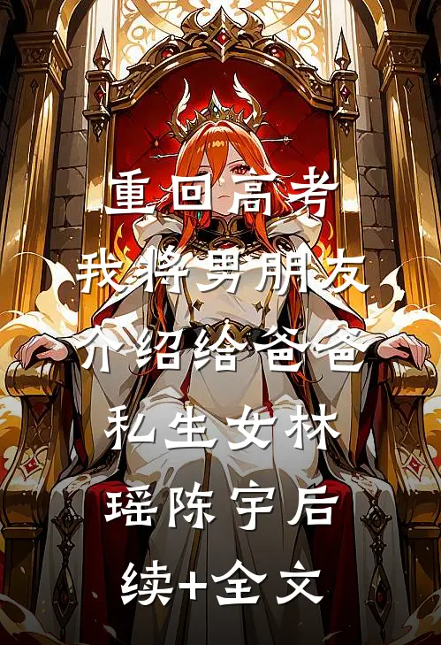 重回高考，我将男朋友介绍给爸爸私生女林瑶陈宇后续+全文