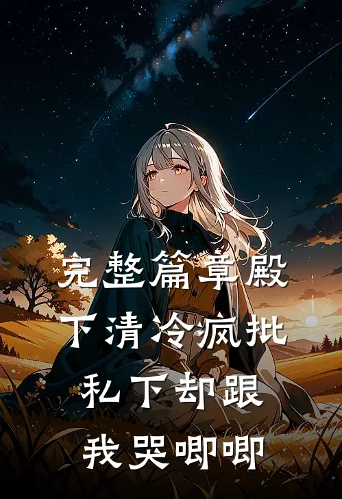 完整篇章殿下清冷疯批，私下却跟我哭唧唧