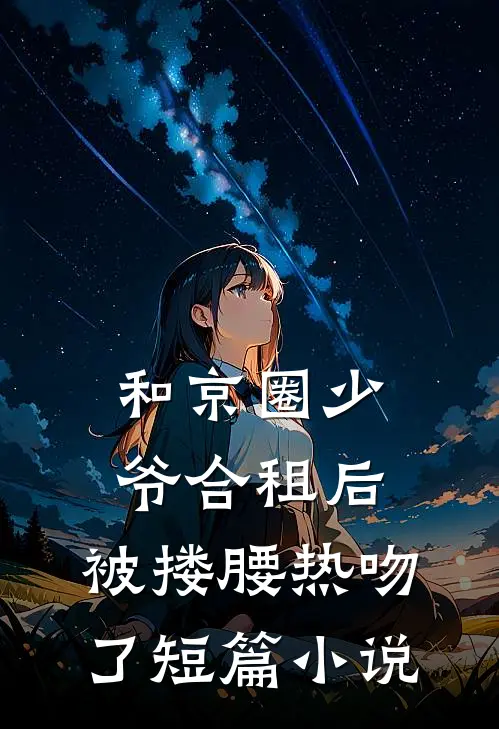 和京圈少爷合租后，被搂腰热吻了短篇小说