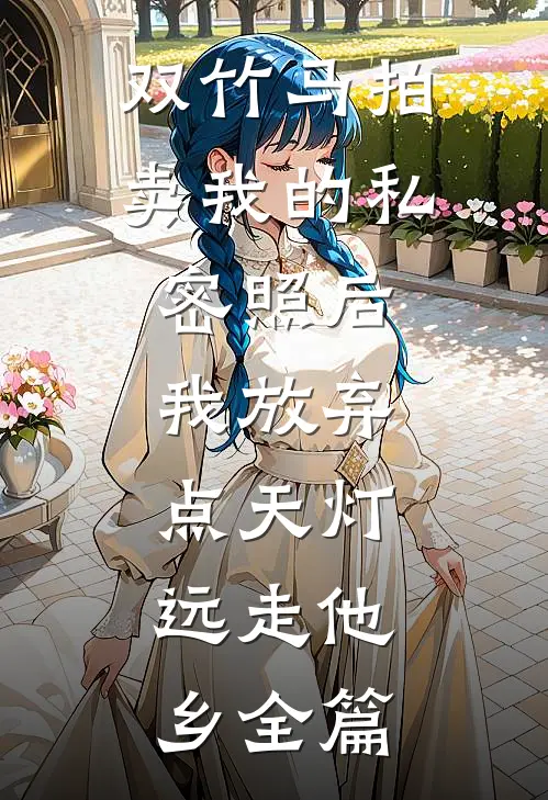 双竹马拍卖我的私密照后，我放弃点天灯，远走他乡全篇
