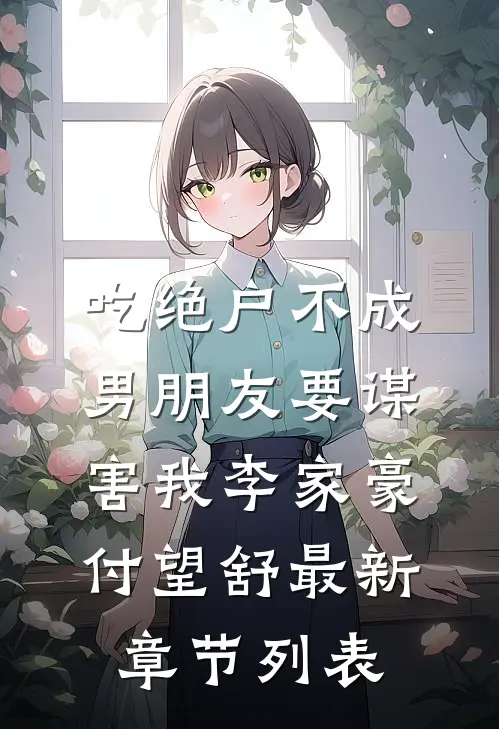 吃绝户不成，男朋友要谋害我李家豪付望舒最新章节列表
