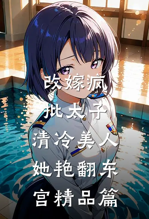 改嫁疯批太子，清冷美人她艳翻东宫精品篇
