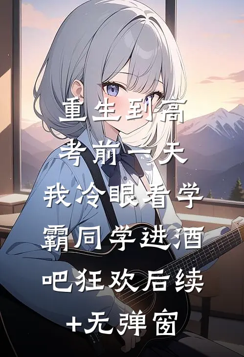 重生到高考前一天,我冷眼看学霸同学进酒吧狂欢后续+无弹窗