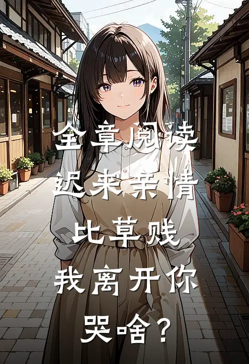 全章阅读迟来亲情比草贱，我离开你哭啥？