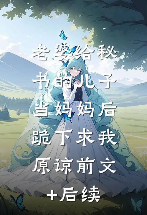 老婆给秘书的儿子当妈妈后，跪下求我原谅前文+后续