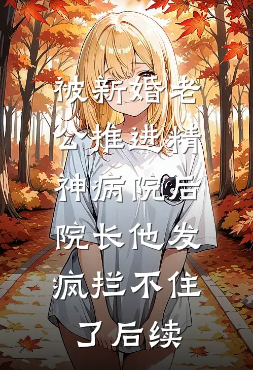 被新婚老公推进精神病院后，院长他发疯拦不住了后续
