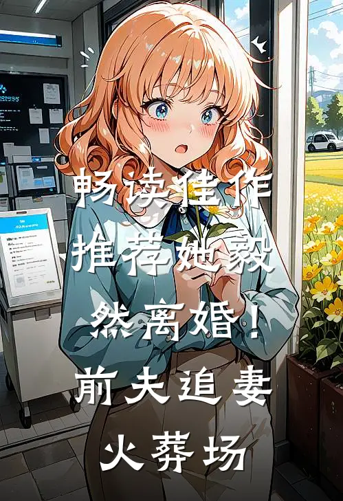 畅读佳作推荐她毅然离婚！前夫追妻火葬场