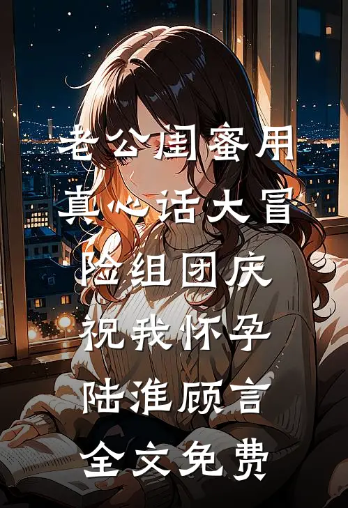 老公闺蜜用真心话大冒险组团庆祝我怀孕陆淮顾言全文免费