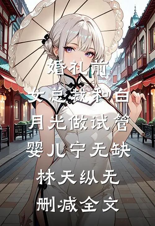 婚礼前，女总裁和白月光做试管婴儿宁无缺林天纵无删减全文