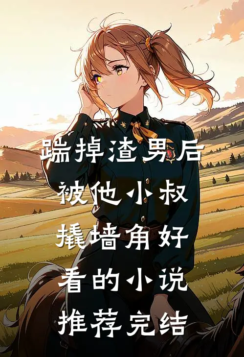 踹掉渣男后，被他小叔撬墙角好看的小说推荐完结