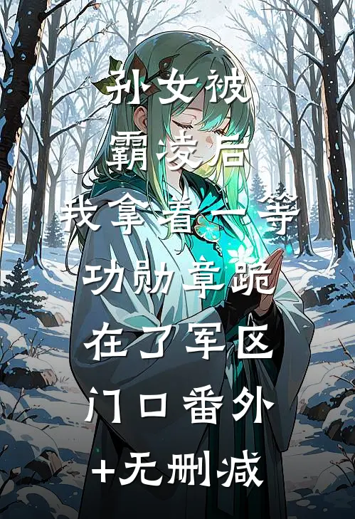 孙女被霸凌后，我拿着一等功勋章跪在了军区门口番外+无删减