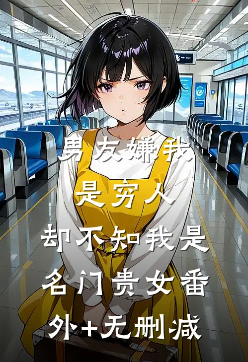 男友嫌我是穷人，却不知我是名门贵女番外+无删减