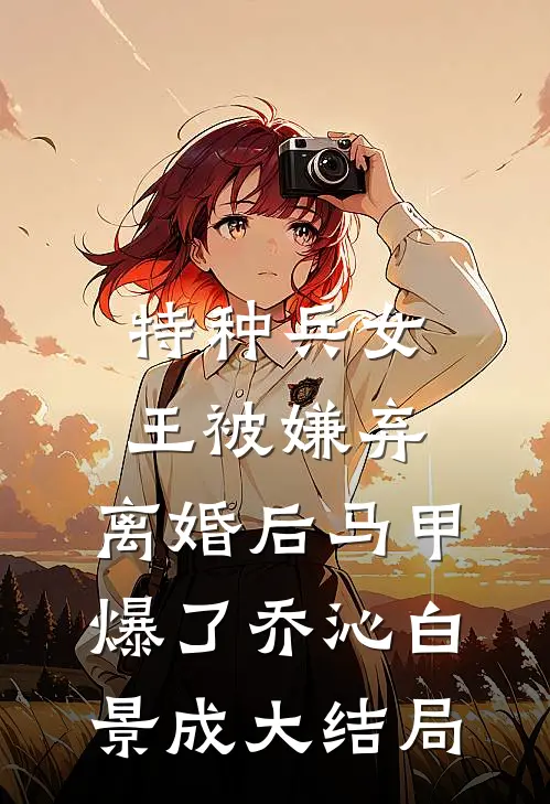 特种兵女王被嫌弃，离婚后马甲爆了乔沁白景成大结局