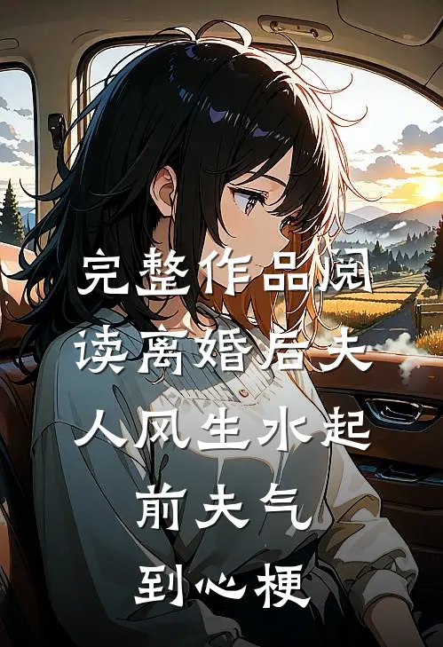 完整作品阅读离婚后夫人风生水起，前夫气到心梗