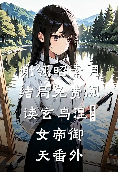 谢翎昭素月结局免费阅读玄鸟涅槃，女帝御天番外