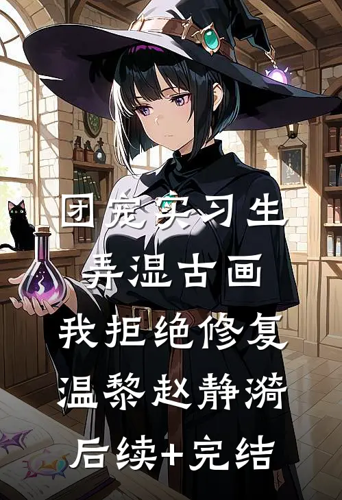 团宠实习生弄湿古画，我拒绝修复温黎赵静漪后续+完结