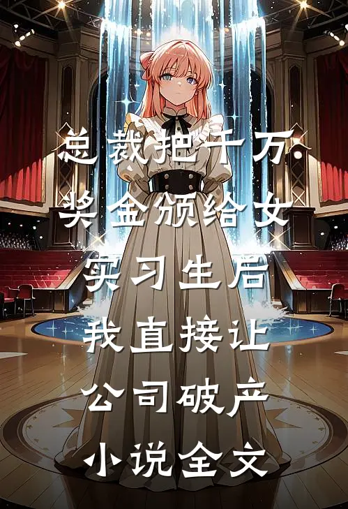 总裁把千万奖金颁给女实习生后，我直接让公司破产小说全文
