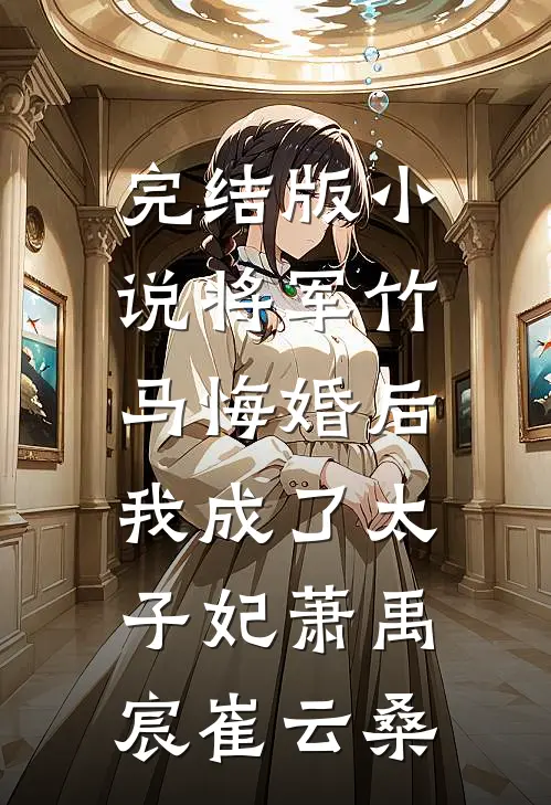 完结版小说将军竹马悔婚后，我成了太子妃萧禹宸崔云桑