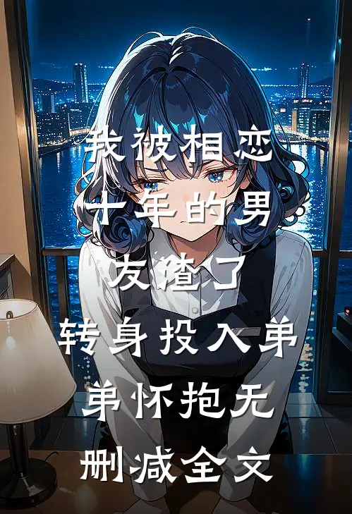 我被相恋十年的男友渣了，转身投入弟弟怀抱无删减全文