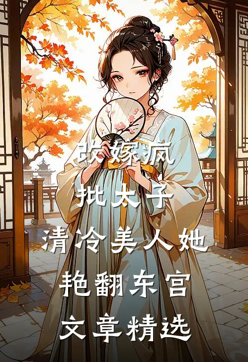 改嫁疯批太子，清冷美人她艳翻东宫文章精选
