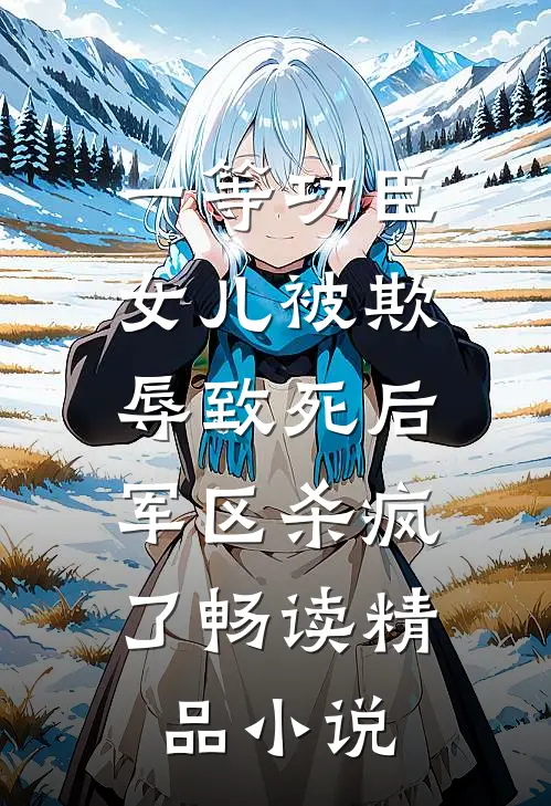 一等功臣女儿被欺辱致死后，军区杀疯了畅读精品小说
