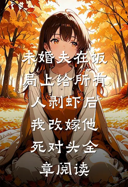 未婚夫在饭局上给所有人剥虾后，我改嫁他死对头全章阅读
