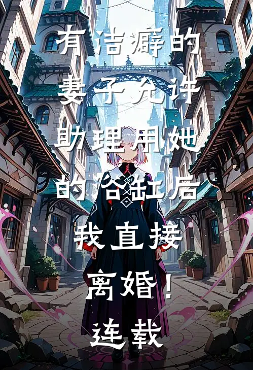 有洁癖的妻子允许助理用她的浴缸后，我直接离婚！连载