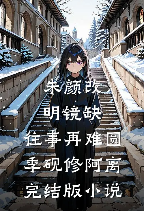 朱颜改，明镜缺，往事再难圆季砚修阿离完结版小说