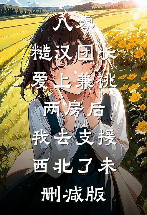 八零，糙汉团长爱上兼祧两房后，我去支援西北了未删减版