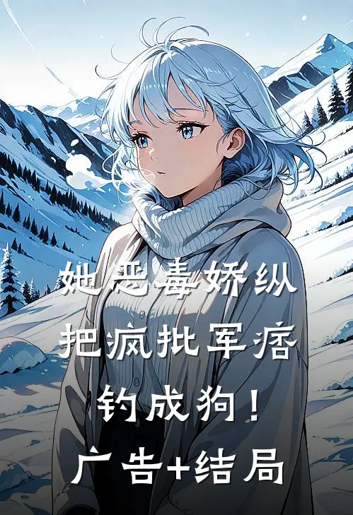 她恶毒娇纵，把疯批军痞钓成狗！广告+结局