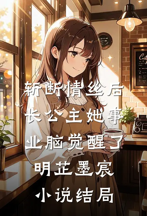 斩断情丝后，长公主她事业脑觉醒了明芷墨宸小说结局
