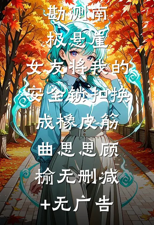 勘测南极悬崖，女友将我的安全锁扣换成橡皮筋曲思思顾榆无删减+无广告