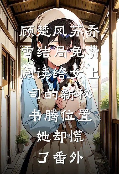 顾楚风苏乔雪结局免费阅读给女上司的新秘书腾位置，她却慌了番外