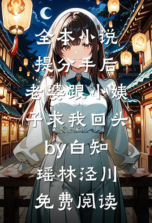 全本小说提分手后，老婆跟小姨子求我回头by白知瑶林泾川免费阅读