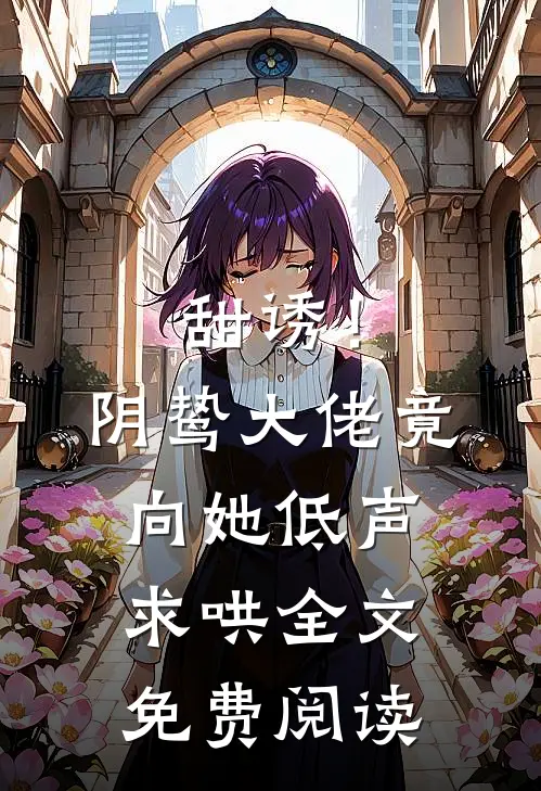 甜诱！阴鸷大佬竟向她低声求哄全文免费阅读