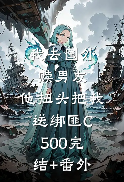 我去国外赎男友，他扭头把我送绑匪C500完结+番外