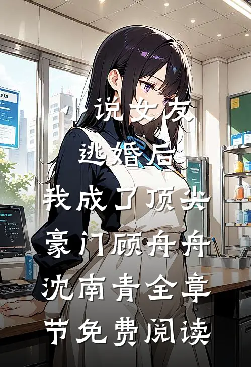 小说女友逃婚后，我成了顶尖豪门顾舟舟沈南青全章节免费阅读