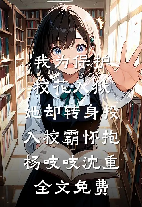 我为保护校花入狱，她却转身投入校霸怀抱杨吱吱沈重全文免费