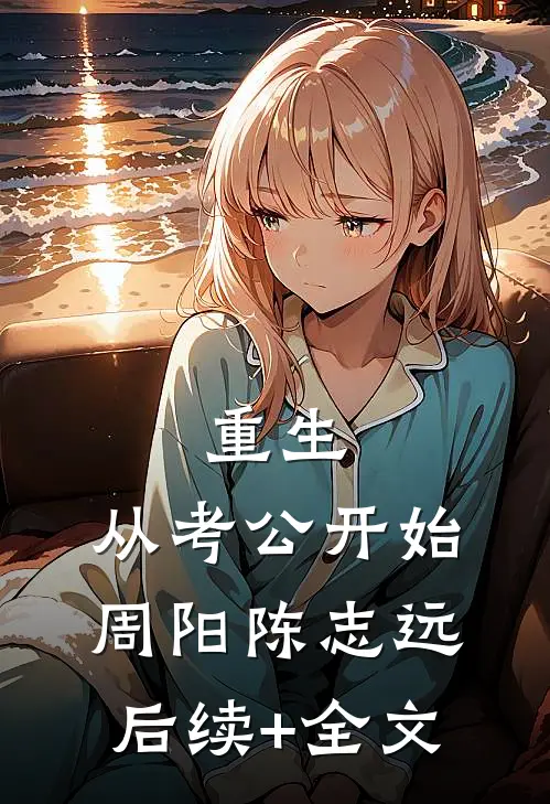 重生：从考公开始周阳陈志远后续+全文