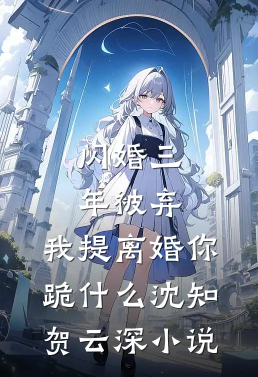 闪婚三年被弃，我提离婚你跪什么沈知贺云深小说