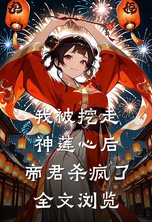 我被挖走神莲心后，帝君杀疯了全文浏览