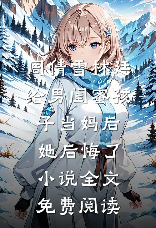 周倩雪林廷给男闺蜜孩子当妈后，她后悔了小说全文免费阅读